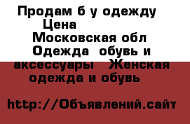 Продам б/у одежду › Цена ­ 500-3000 - Московская обл. Одежда, обувь и аксессуары » Женская одежда и обувь   